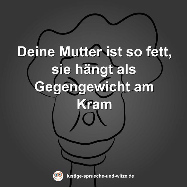 Deine Mutter ist so fett, sie h&auml;ngt als Gegengewicht am Kram
