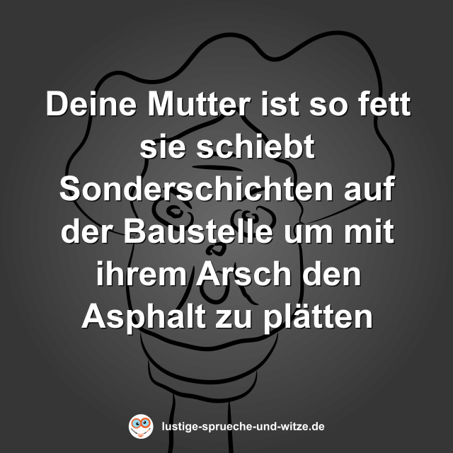 Deine Mutter ist so fett sie schiebt Sonderschichten auf der Baustelle um mit ihrem Arsch den Asphalt zu pl&auml;tten