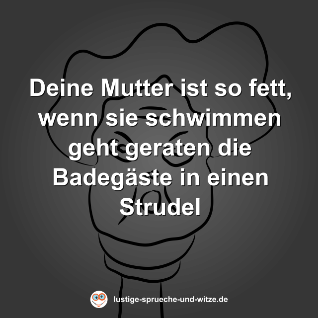 Deine Mutter ist so fett, wenn sie schwimmen geht geraten die Badeg&auml;ste in einen Strudel