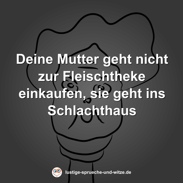 Deine Mutter geht nicht zur Fleischtheke einkaufen, sie geht ins Schlachthaus