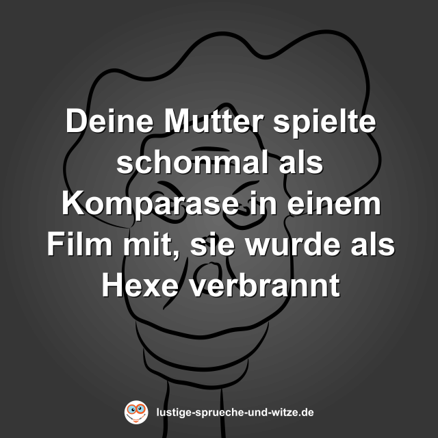 Deine Mutter spielte schonmal als Komparase in einem Film mit, sie wurde als Hexe verbrannt
