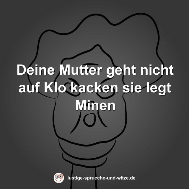 Deine Mutter geht nicht auf Klo kacken sie legt Minen