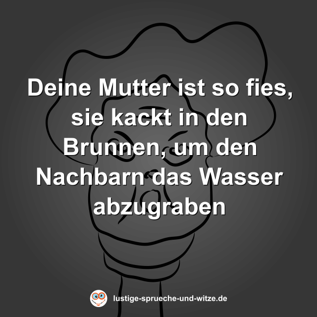 Deine Mutter ist so fies, sie kackt in den Brunnen, um den Nachbarn das Wasser abzugraben