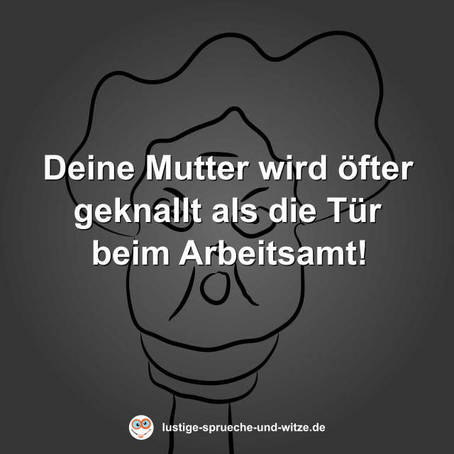 Deine Mutter wird &ouml;fter geknallt als die T&uuml;r beim Arbeitsamt!