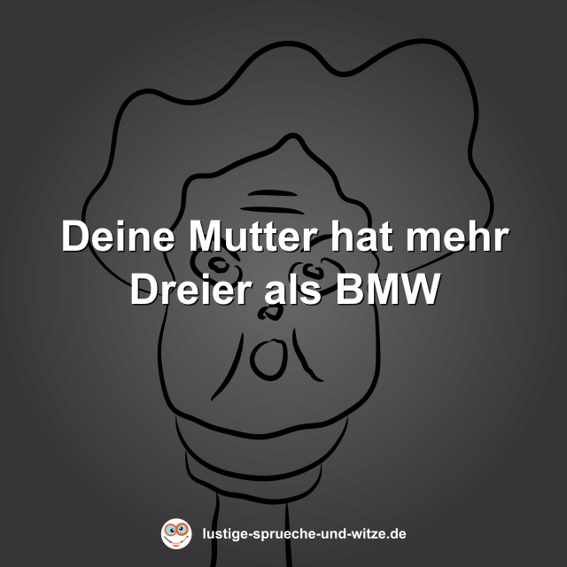 Deine Mutter hat mehr Dreier als BMW