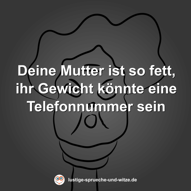 Deine Mutter ist so fett, ihr Gewicht k&ouml;nnte eine Telefonnummer sein