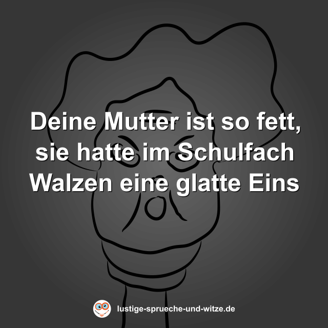 Deine Mutter ist so fett, sie hatte im Schulfach Walzen eine glatte Eins