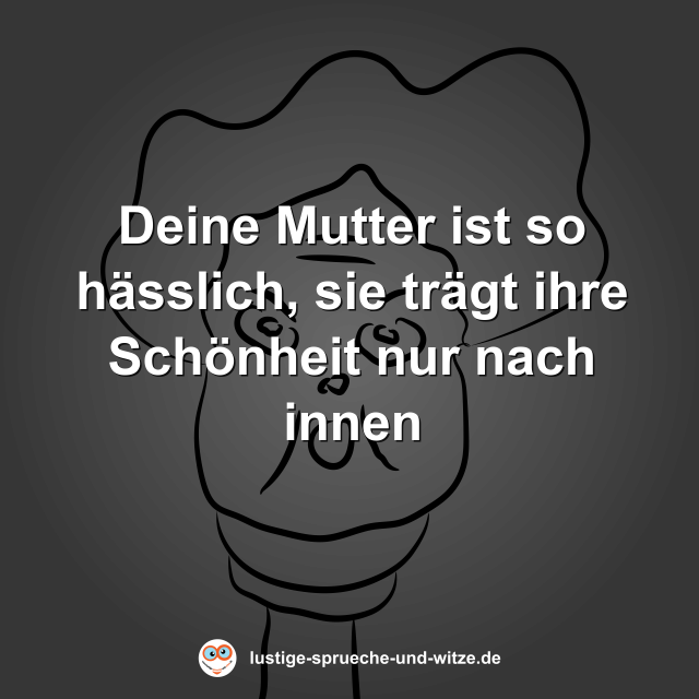 Deine Mutter ist so h&auml;sslich, sie tr&auml;gt ihre Sch&ouml;nheit nur nach innen