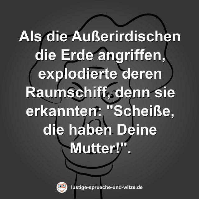 Als die Au&szlig;erirdischen die Erde angriffen, explodierte deren Raumschiff, denn sie erkannten: "Schei&szlig;e, die haben Deine Mutter!".