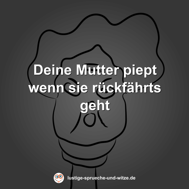 Deine Mutter piept wenn sie r&uuml;ckf&auml;hrts geht