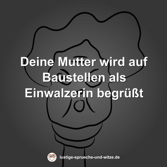 Deine Mutter wird auf Baustellen als Einwalzerin begr&uuml;&szlig;t
