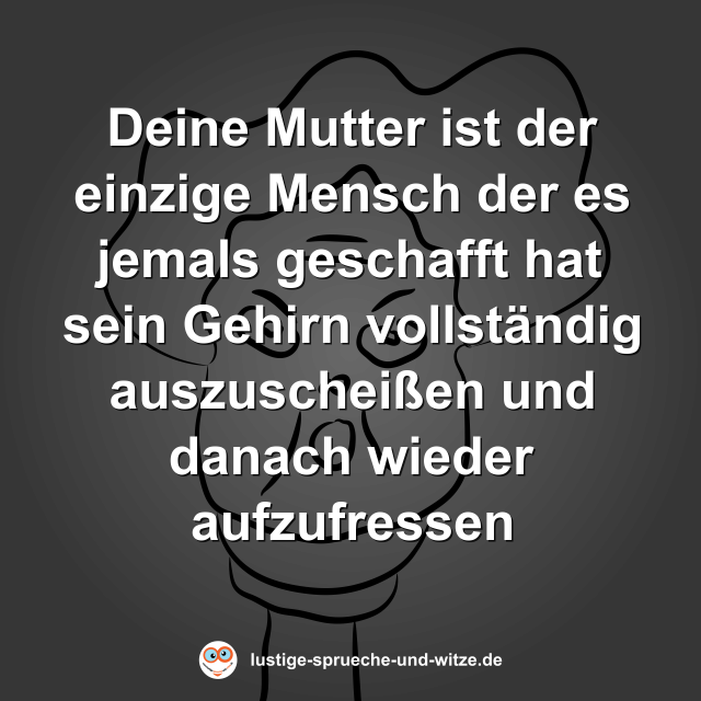 Deine Mutter ist der einzige Mensch der es jemals geschafft hat sein Gehirn vollst&auml;ndig auszuschei&szlig;en und danach wieder aufzufressen