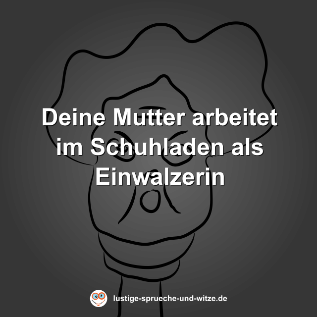 Deine Mutter arbeitet im Schuhladen als Einwalzerin