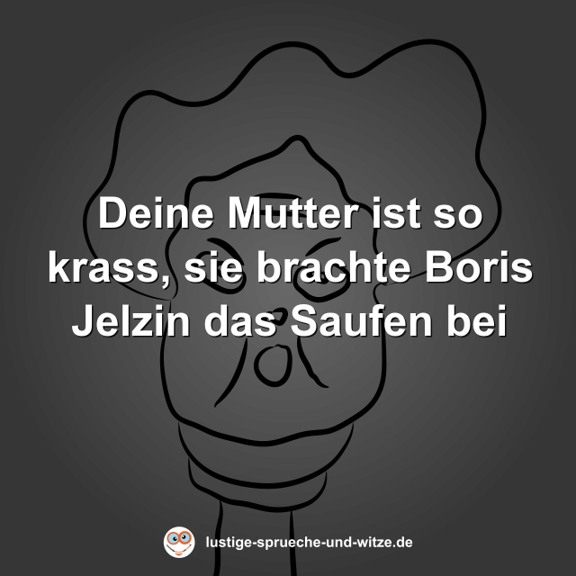 Deine Mutter ist so krass, sie brachte Boris Jelzin das Saufen bei