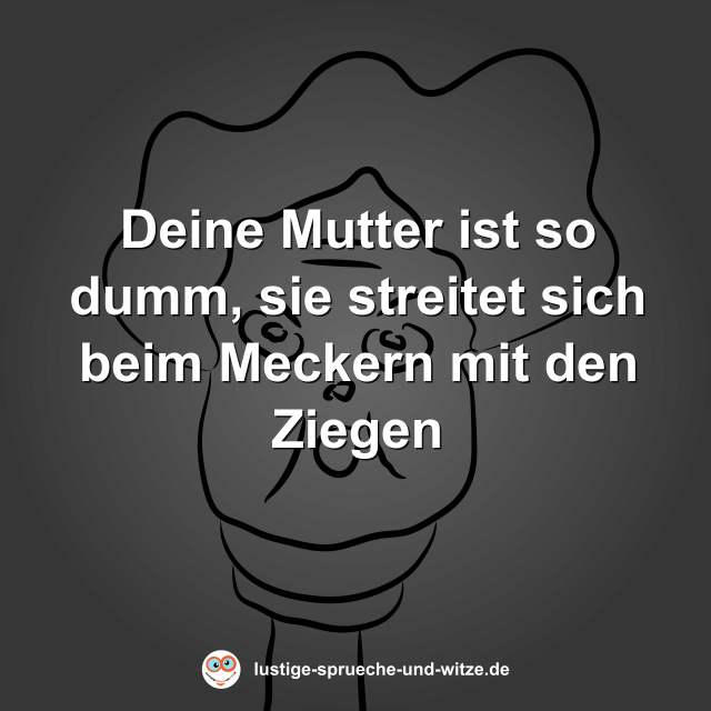 Deine Mutter ist so dumm, sie streitet sich beim Meckern mit den Ziegen
