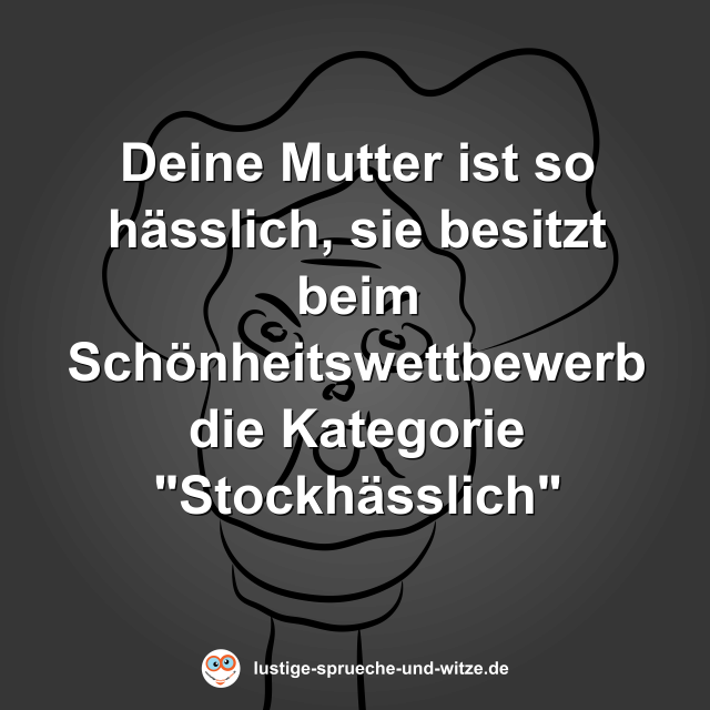 Deine Mutter ist so h&auml;sslich, sie besitzt beim Sch&ouml;nheitswettbewerb die Kategorie "Stockh&auml;sslich"