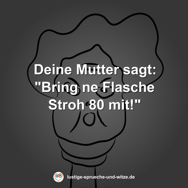 Deine Mutter sagt: "Bring ne Flasche Stroh 80 mit!"