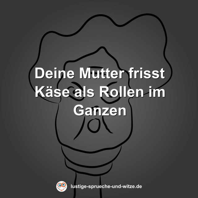 Deine Mutter frisst K&auml;se als Rollen im Ganzen