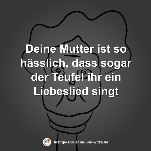 Deine Mutter ist so h&auml;sslich, dass sogar der Teufel ihr ein Liebeslied singt