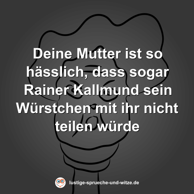 Deine Mutter ist so h&auml;sslich, dass sogar Rainer Kallmund sein W&uuml;rstchen mit ihr nicht teilen w&uuml;rde