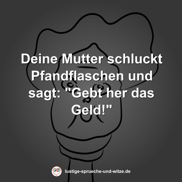 Deine Mutter schluckt Pfandflaschen und sagt: "Gebt her das Geld!"
