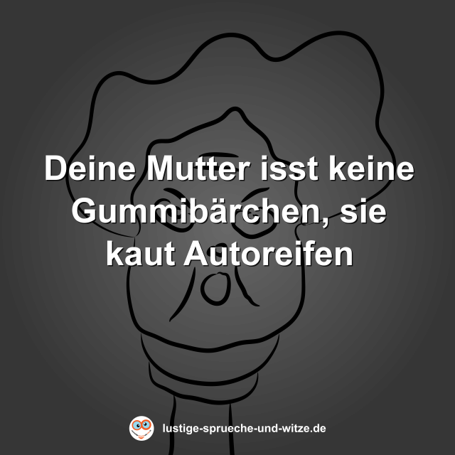 Deine Mutter isst keine Gummib&auml;rchen, sie kaut Autoreifen