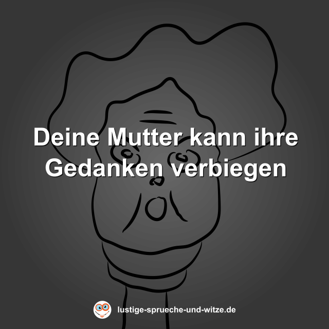 Deine Mutter kann ihre Gedanken verbiegen