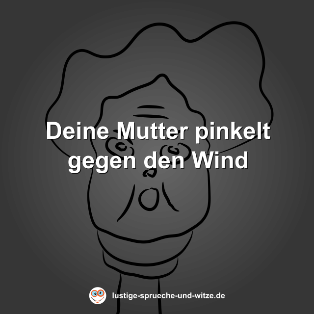 Deine Mutter pinkelt gegen den Wind