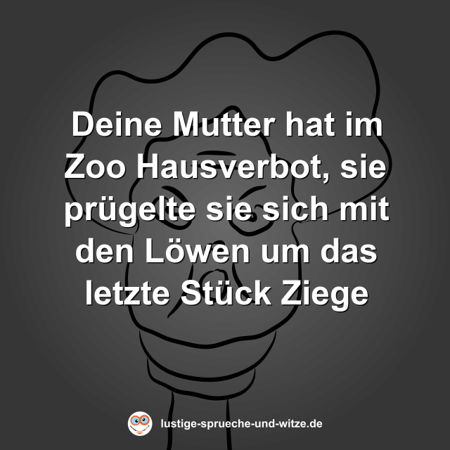 Deine Mutter hat im Zoo Hausverbot, sie pr&uuml;gelte sie sich mit den L&ouml;wen um das letzte St&uuml;ck Ziege