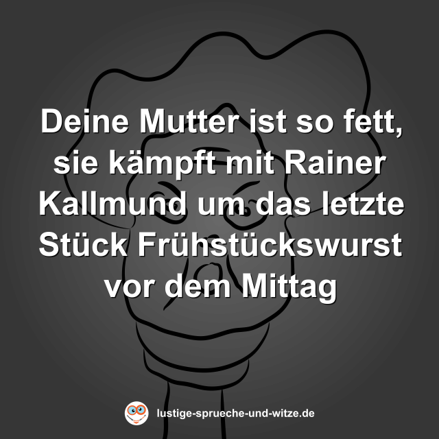 Deine Mutter ist so fett, sie k&auml;mpft mit Rainer Kallmund um das letzte St&uuml;ck Fr&uuml;hst&uuml;ckswurst vor dem Mittag