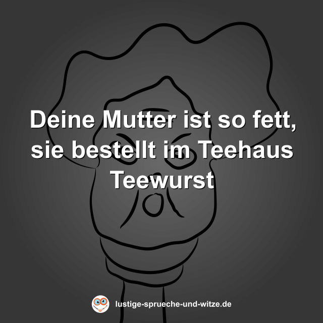 Deine Mutter ist so fett, sie bestellt im Teehaus Teewurst