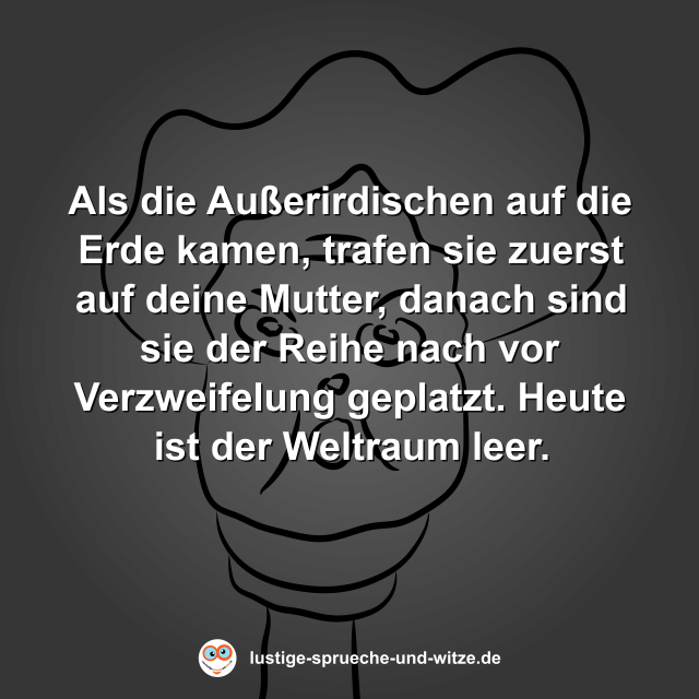 Als die Au&szlig;erirdischen auf die Erde kamen, trafen sie zuerst auf deine Mutter, danach sind sie der Reihe nach vor Verzweifelung geplatzt. Heute ist der Weltraum leer.