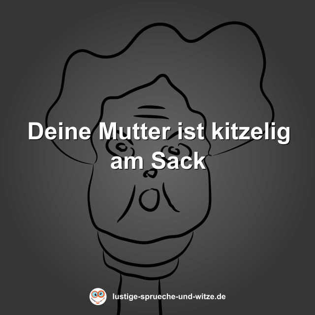 Deine Mutter ist kitzelig am Sack