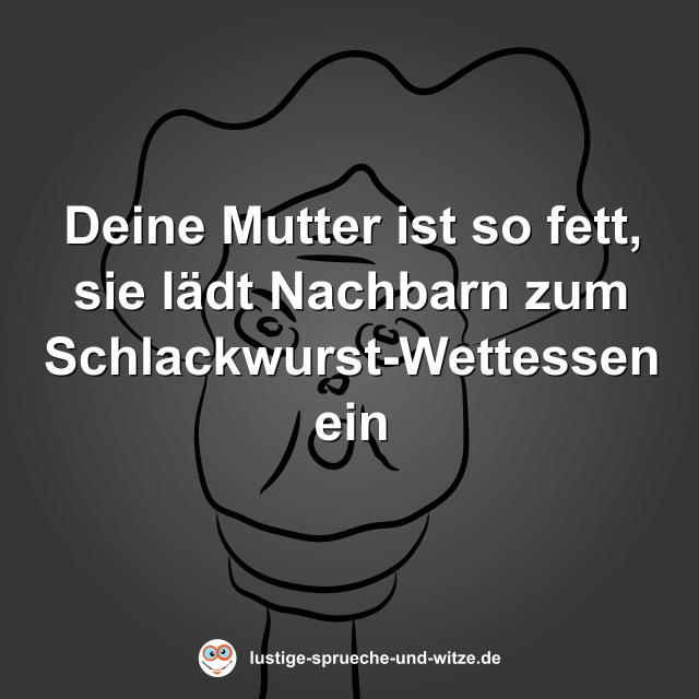 Deine Mutter ist so fett, sie l&auml;dt Nachbarn zum Schlackwurst-Wettessen ein