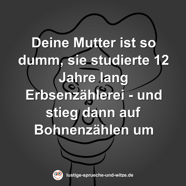Deine Mutter ist so dumm, sie studierte 12 Jahre lang Erbsenz&auml;hlerei - und stieg dann auf Bohnenz&auml;hlen um
