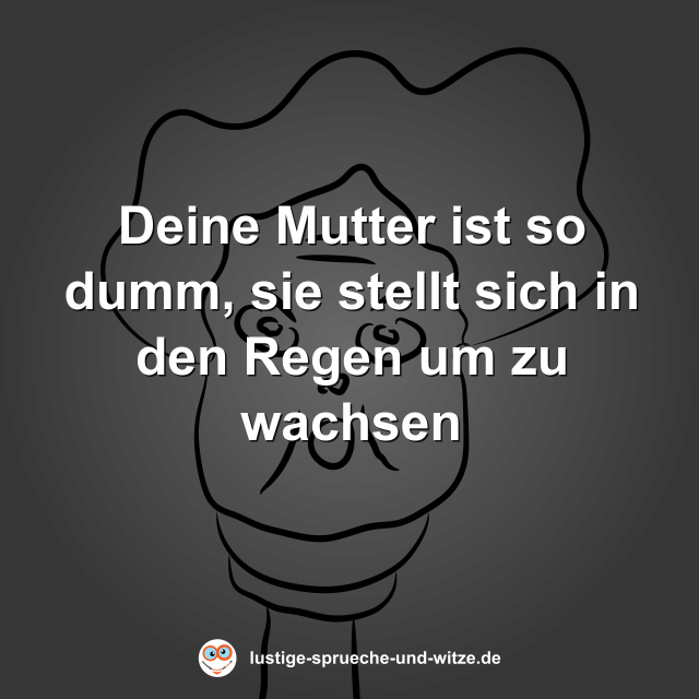 Deine Mutter ist so dumm, sie stellt sich in den Regen um zu wachsen