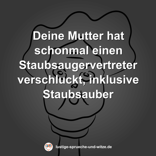 Deine Mutter hat schonmal einen Staubsaugervertreter verschluckt, inklusive Staubsauber