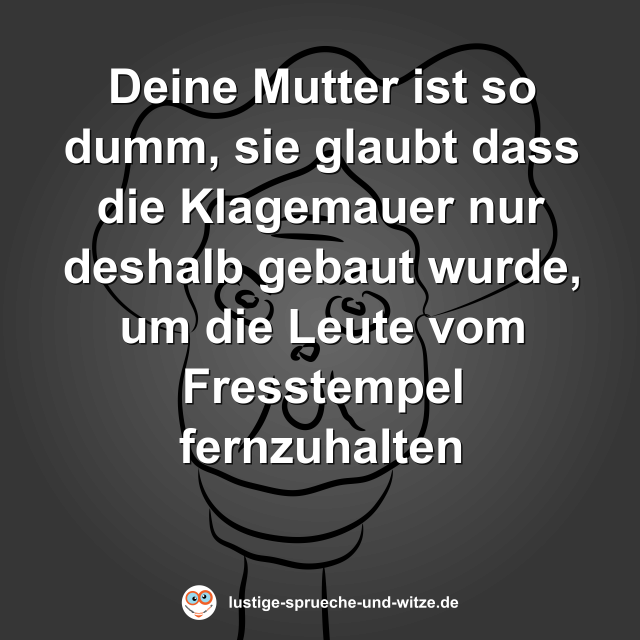 Deine Mutter ist so dumm, sie glaubt dass die Klagemauer nur deshalb gebaut wurde, um die Leute vom Fresstempel fernzuhalten