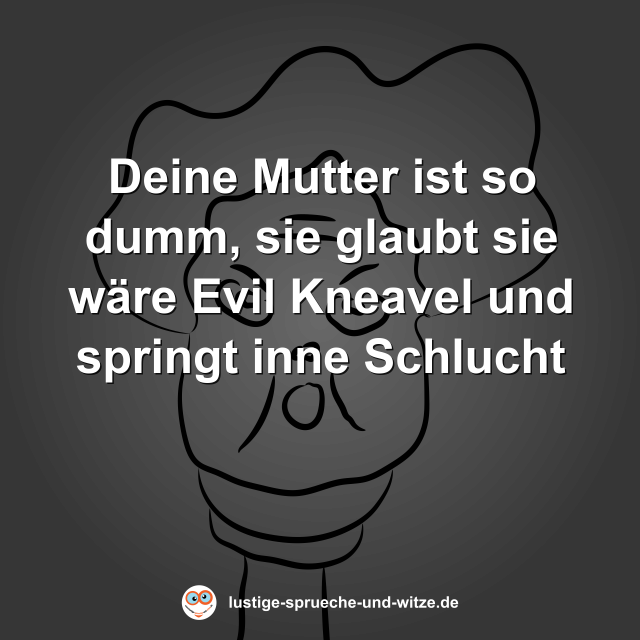 Deine Mutter ist so dumm, sie glaubt sie w&auml;re Evil Kneavel und springt inne Schlucht
