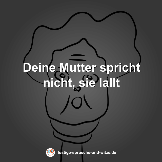Deine Mutter spricht nicht, sie lallt