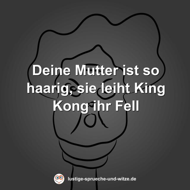 Deine Mutter ist so haarig, sie leiht King Kong ihr Fell