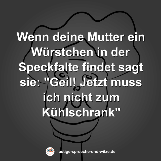Wenn deine Mutter ein W&uuml;rstchen in der Speckfalte findet sagt sie: "Geil! Jetzt muss ich nicht zum K&uuml;hlschrank"