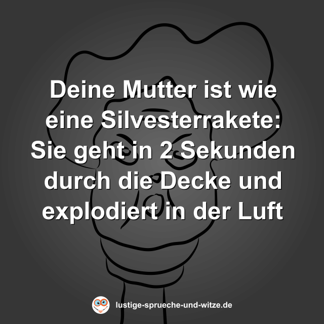 Deine Mutter ist wie eine Silvesterrakete: Sie geht in 2 Sekunden durch die Decke und explodiert in der Luft