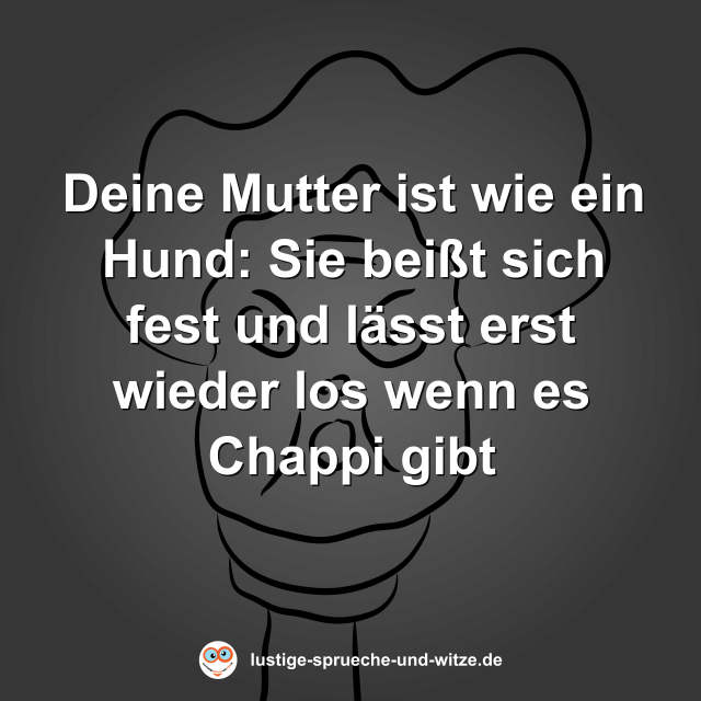 Deine Mutter ist wie ein Hund: Sie bei&szlig;t sich fest und l&auml;sst erst wieder los wenn es Chappi gibt