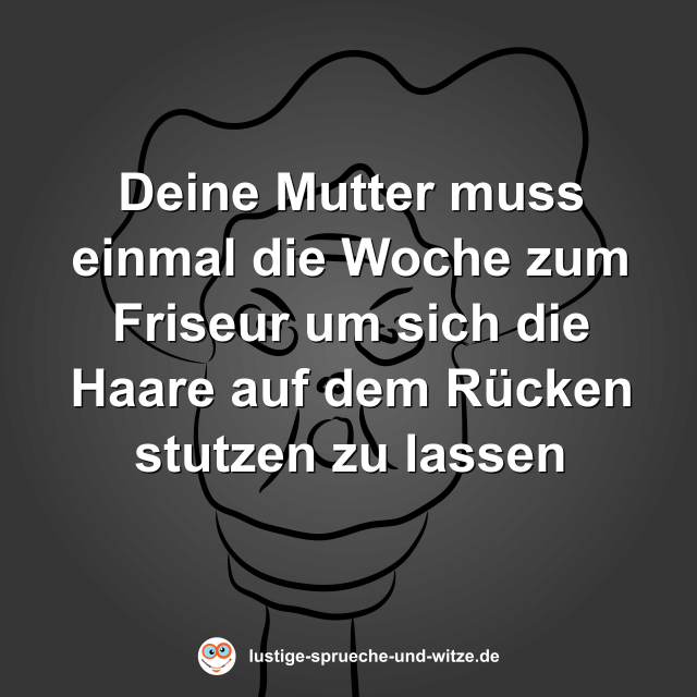 Deine Mutter muss einmal die Woche zum Friseur um sich die Haare auf dem R&uuml;cken stutzen zu lassen