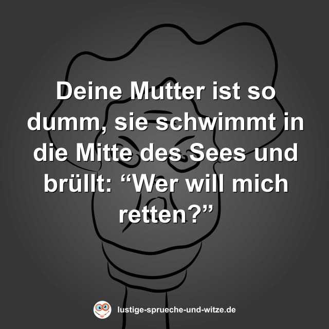 Deine Mutter ist so dumm, sie schwimmt in die Mitte des Sees und br&uuml;llt: &ldquo;Wer will mich retten?&rdquo;