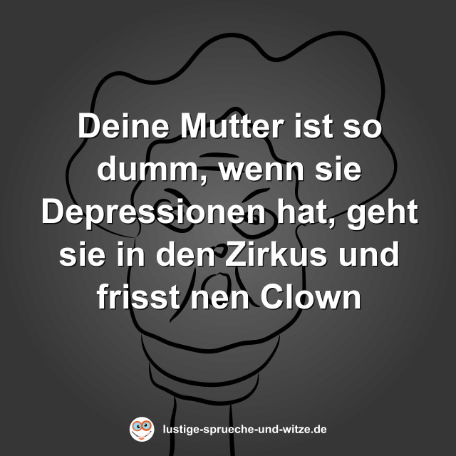 Deine Mutter ist so dumm, wenn sie Depressionen hat, geht sie in den Zirkus und frisst nen Clown