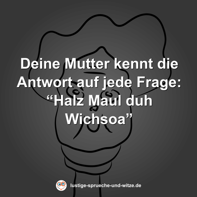 Deine Mutter kennt die Antwort auf jede Frage: &ldquo;Halz Maul duh Wichsoa&rdquo;