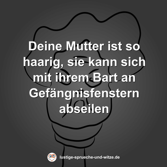 Deine Mutter ist so haarig, sie kann sich mit ihrem Bart an Gef&auml;ngnisfenstern abseilen