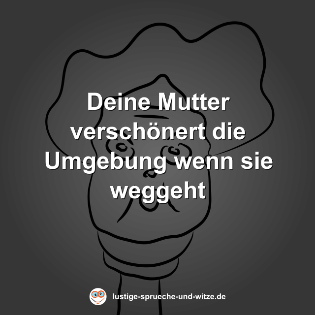 Deine Mutter versch&ouml;nert die Umgebung wenn sie weggeht